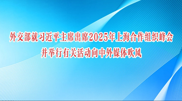 外交部就习近平主席出席2025年上海合作组织峰会并举行有关活动向中外媒体吹风