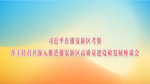 习近平在河北雄安新区考察并主持召开深入推进雄安新区高质量建设和发展座谈会