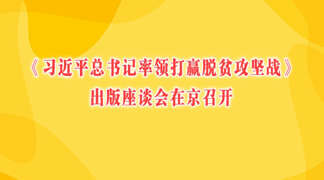 《习近平总书记率领打赢脱贫攻坚战》出版座谈会在京召开