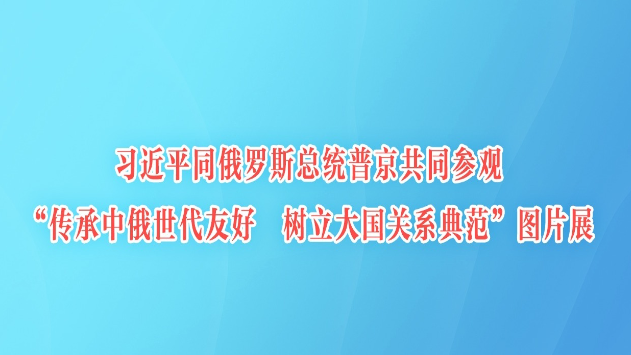 习近平同俄罗斯总统普京共同参观“传承中俄世代友好 树立大国关系典范”图片展