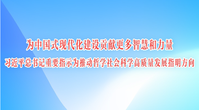 为中国式现代化建设贡献更多智慧和力量 ——习近平总书记重要指示为推动哲学社会科学高质量发展指明方向